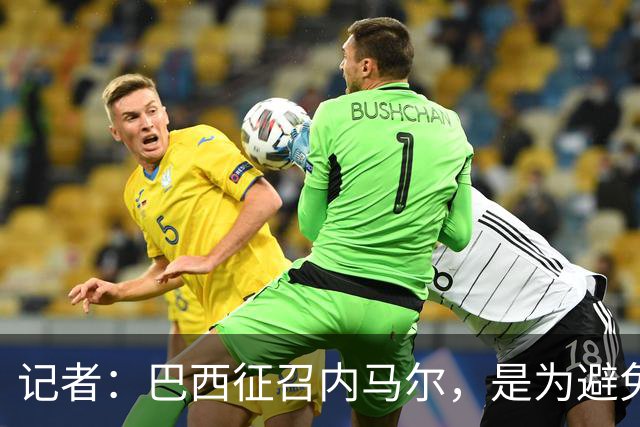 记者：巴西征召内马尔，是为避免他缺席成为球队表现不佳的借口